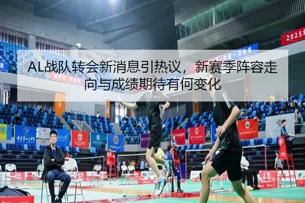 AL战队转会新消息引热议，新赛季阵容走向与成绩期待有何变化